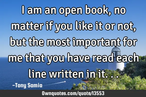 I am an open book, no matter if you like it or not, but the most important for me that you have