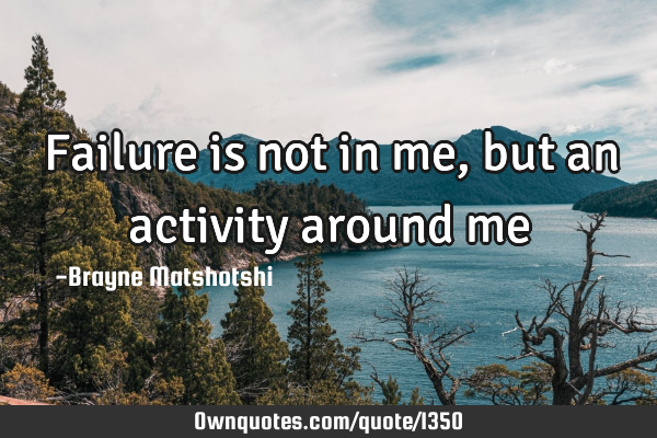 Failure is not in me, but an activity around