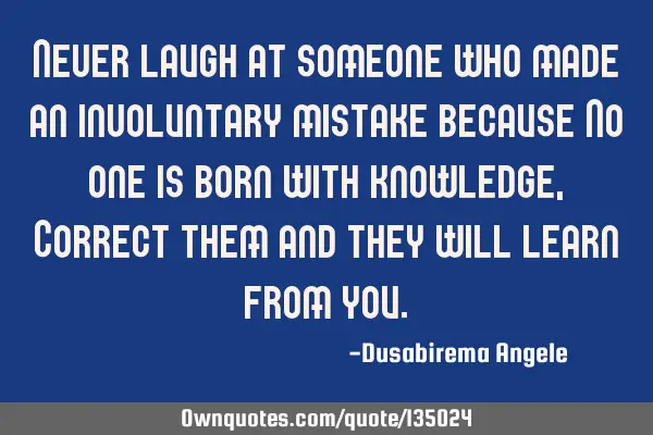 Never laugh at someone who made an involuntary mistake because No one is born with knowledge, C