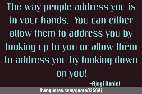 The way people address you is in your hands. You can either allow them to address you by looking up