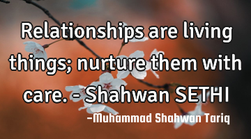 Relationships are living things; nurture them with care. - Shahwan SETHI
