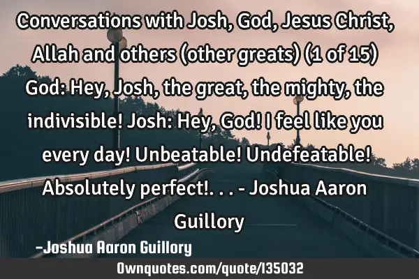 Conversations with Josh, God, Jesus Christ, Allah and others (other greats) (1 of 15) God: Hey, J