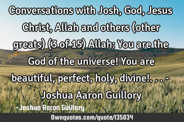Conversations with Josh, God, Jesus Christ, Allah and others (other greats) (3 of 15) Allah: You