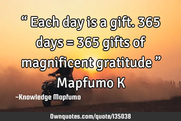 “ Each day is a gift. 365 days = 365 gifts of magnificent gratitude ” Mapfumo K