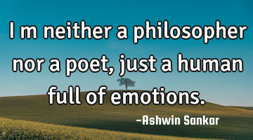 I m neither a philosopher nor a poet,just a human full of emotions.