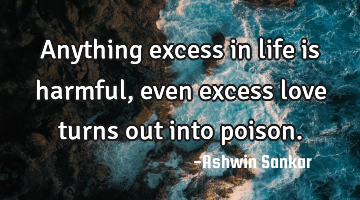 Anything excess in life is harmful, even excess love turns out into poison.