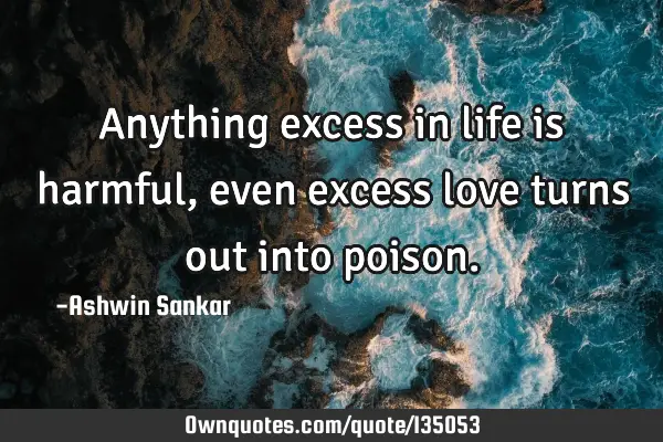 Anything excess in life is harmful, even excess love turns out into