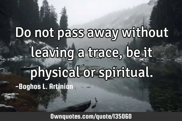 Do not pass away without leaving a trace, be it physical or