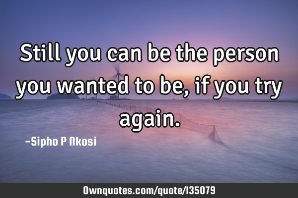 Still you can be the person you wanted to be, if you try