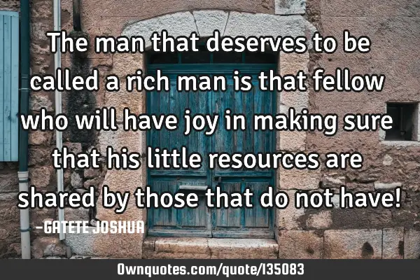 The man that deserves to be called a rich man is that fellow who will have joy in making sure that