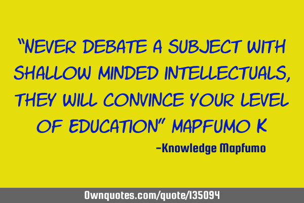 “Never debate a subject with shallow minded intellectuals, they will convince your level of E