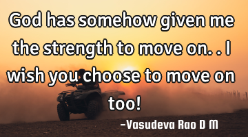 God has somehow given me the strength to move on..I wish you choose to move on too!