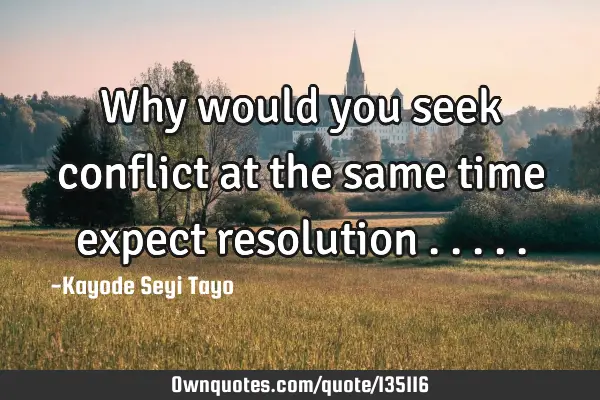Why would you seek conflict at the same time expect resolution