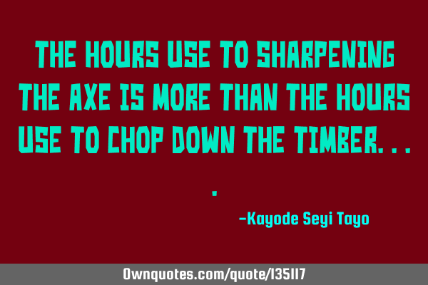 The hours use to sharpening the axe is more than the hours use to chop down the