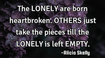 The LONELY are born heartbroken. OTHERS just take the pieces till the LONELY is left EMPTY.