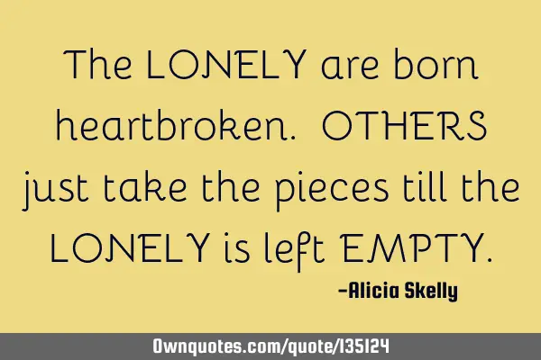 The LONELY are born heartbroken. OTHERS just take the pieces till the LONELY is left EMPTY