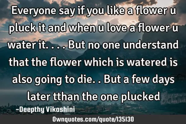 Everyone say if you like a flower u pluck it and when u love a flower u water it....But no one