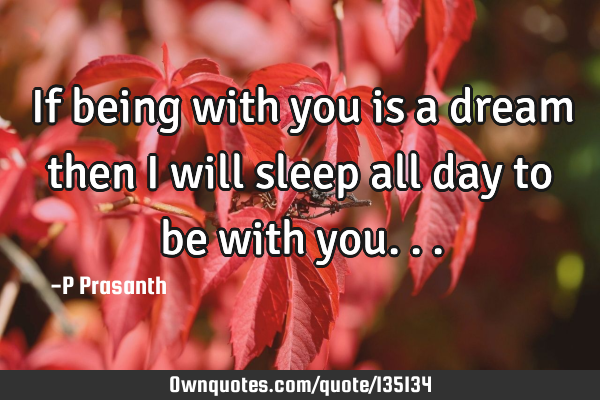 If being with you is a dream then I will sleep all day to be with