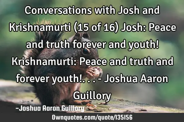 Conversations with Josh and Krishnamurti (15 of 16) Josh: Peace and truth forever and youth! K