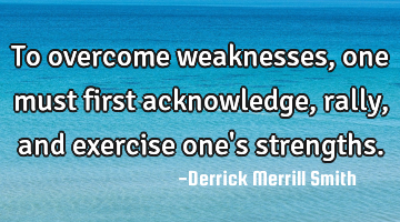 To overcome weaknesses, one must first acknowledge, rally, and exercise one