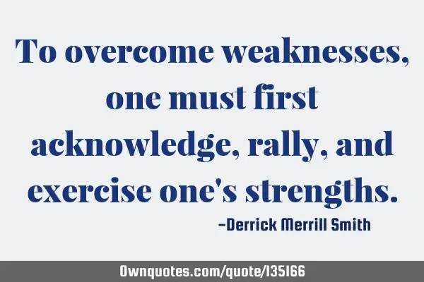 To overcome weaknesses, one must first acknowledge, rally, and exercise one