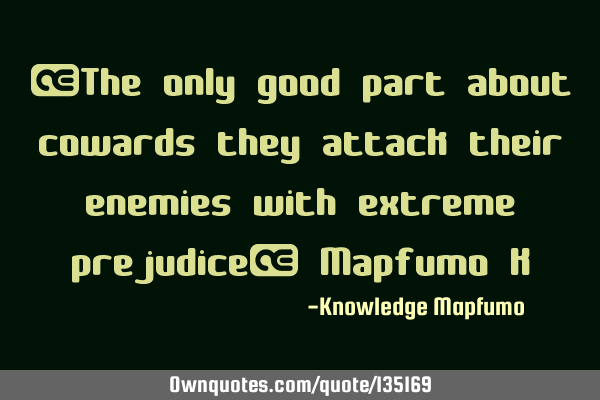 “The only good part about cowards they attack their enemies with extreme prejudice” Mapfumo K