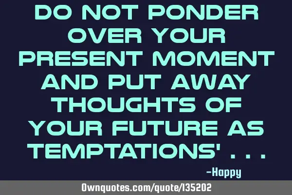 Do not ponder over your present moment and put away thoughts of your future as temptations