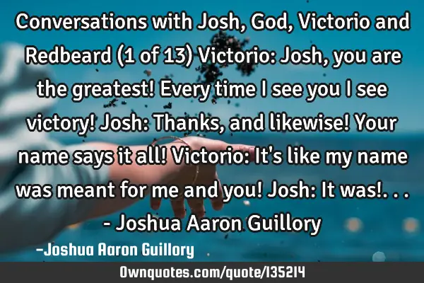 Conversations with Josh, God, Victorio and Redbeard (1 of 13) Victorio: Josh, you are the greatest!