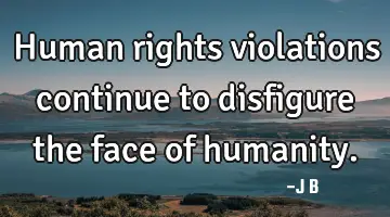 Human rights violations continue to disfigure the face of