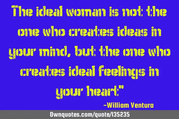 The ideal woman is not the one who creates ideas in your mind,but the one who creates ideal