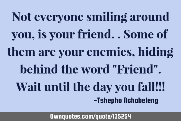 Not everyone smiling around you, is your friend.. Some of them are your enemies, hiding behind the