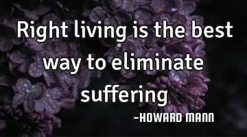 Right living is the best way to eliminate suffering