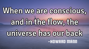When we are conscious, and in the flow, the universe has our back
