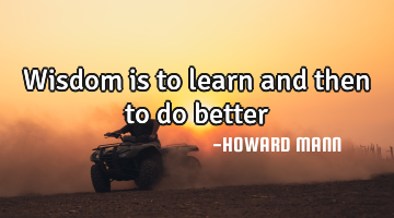 Wisdom is to learn and then to do