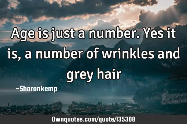 Age is just a number. Yes it is, a number of wrinkles and grey