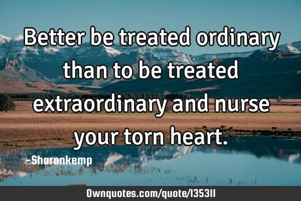 Better be treated ordinary than to be treated extraordinary and nurse your torn