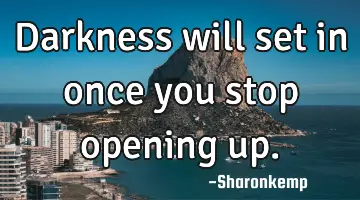 Darkness will set in once you stop opening