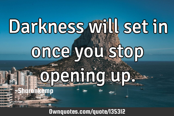 Darkness will set in once you stop opening