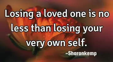 Losing a loved one is no less than losing your very own