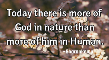 Today there is more of God in nature than more of him in Human.