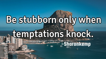 Be stubborn only when temptations knock.