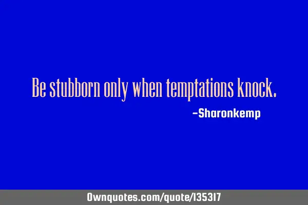 Be stubborn only when temptations