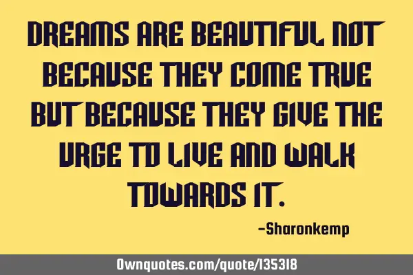 Dreams are beautiful not because they come true but because they give the urge to live and walk