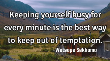 Keeping yourself busy for every minute is the best way to keep out of temptation.