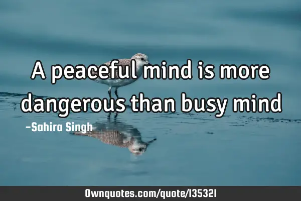 A peaceful mind is more dangerous than busy