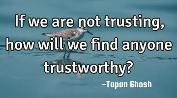 If we are not trusting, how will we find anyone trustworthy?