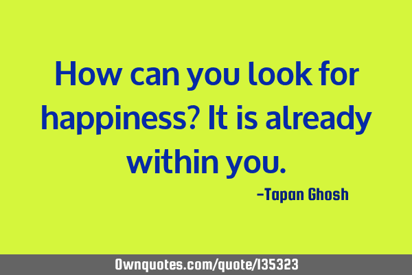 How can you look for happiness? It is already within