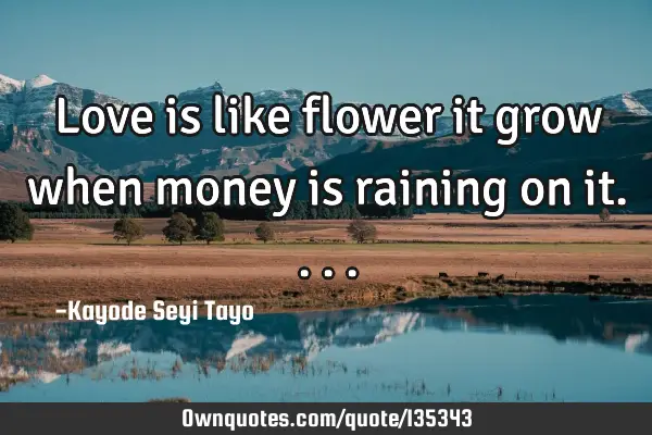 Love is like flower it grow when money is raining on