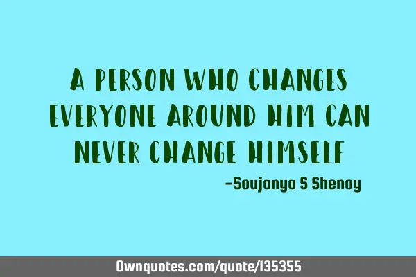 A person who changes everyone around him can never change