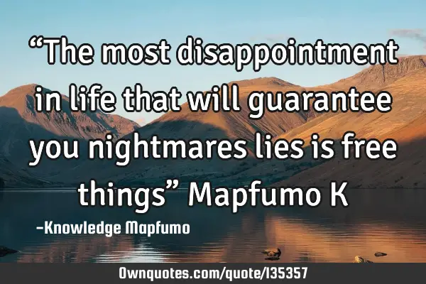 “The most disappointment in life that will guarantee you nightmares lies is free things” M